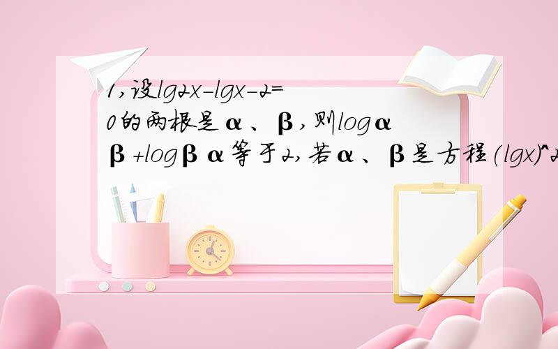 1,设lg2x－lgx－2＝0的两根是α、β,则logαβ＋logβα等于2,若α、β是方程(lgx)^2－lgx^2－2=0的两根,求logαβ+logβα的值.这两道题分别怎么算啊,