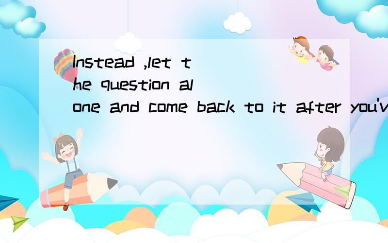 Instead ,let the question alone and come back to it after you've answered other questions中文