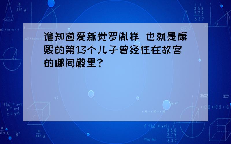 谁知道爱新觉罗胤祥 也就是康熙的第13个儿子曾经住在故宫的哪间殿里?