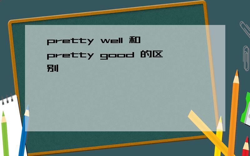 pretty well 和 pretty good 的区别