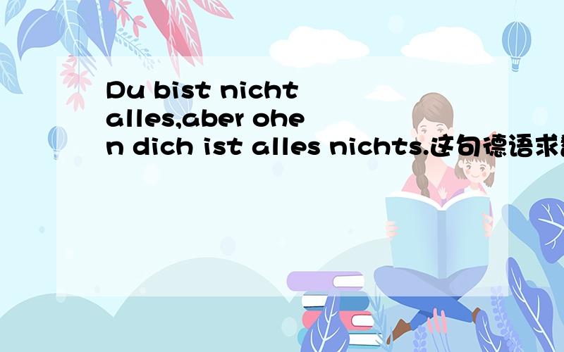 Du bist nicht alles,aber ohen dich ist alles nichts.这句德语求翻译~坐等!尽量优美