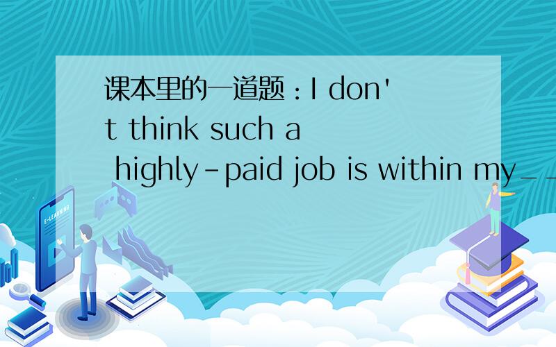 课本里的一道题：I don't think such a highly-paid job is within my_____A.challenge B.preference C.approach D.promotion