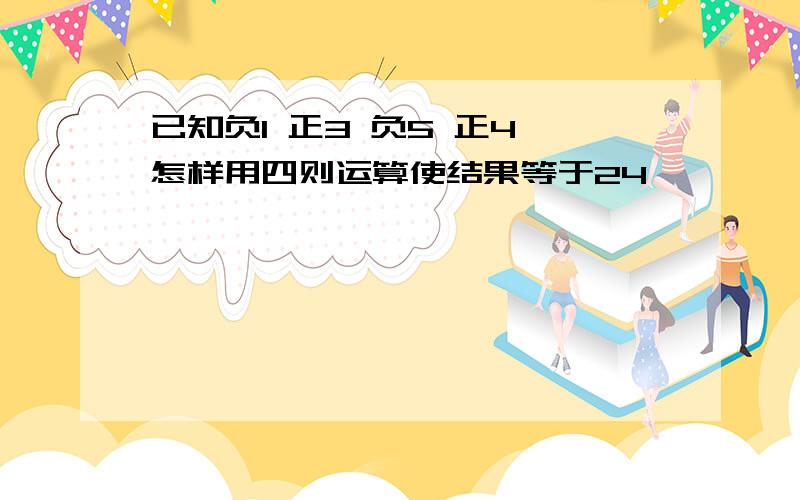 已知负1 正3 负5 正4 怎样用四则运算使结果等于24