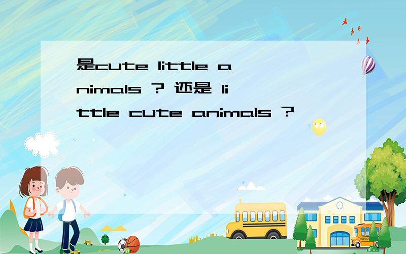 是cute little animals ? 还是 little cute animals ?