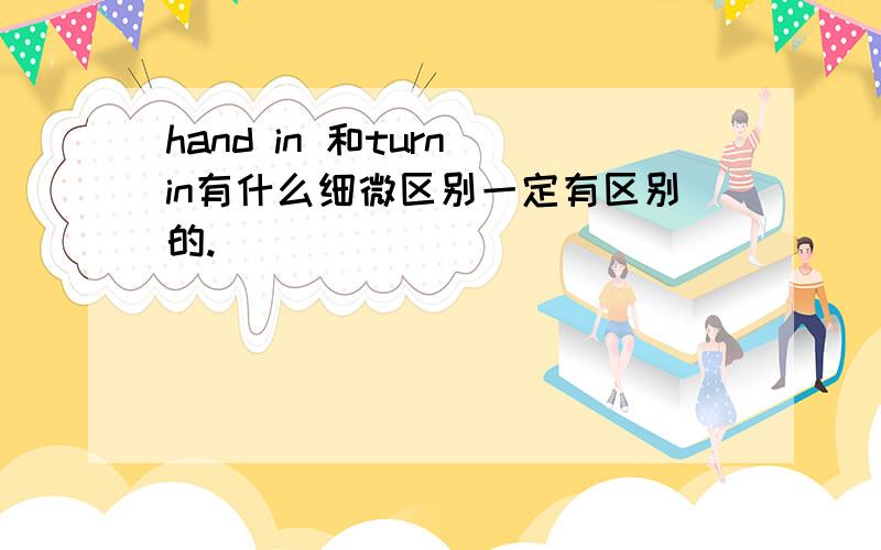 hand in 和turn in有什么细微区别一定有区别的.