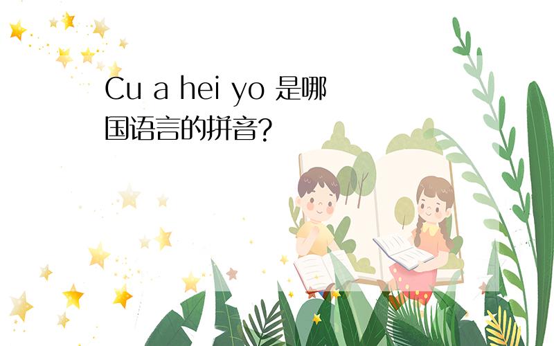 Cu a hei yo 是哪国语言的拼音?