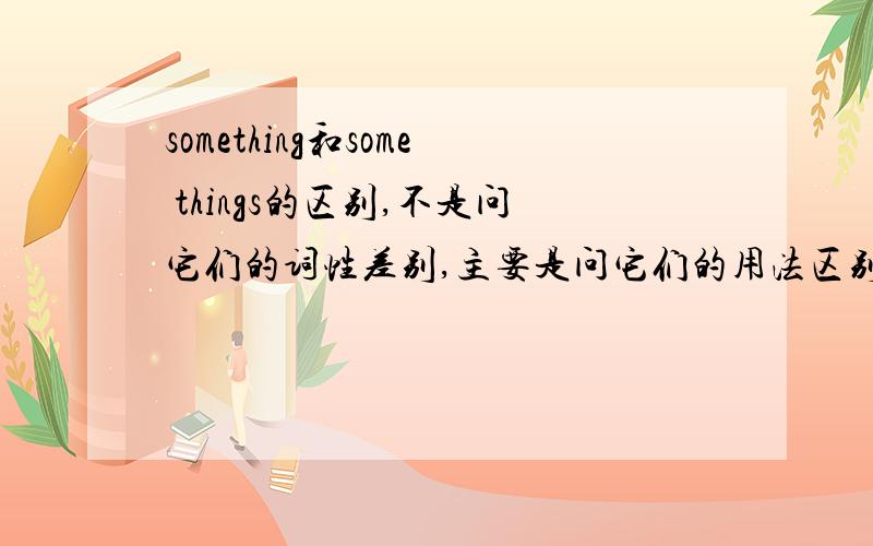 something和some things的区别,不是问它们的词性差别,主要是问它们的用法区别,能举出一些简单的例子吗,