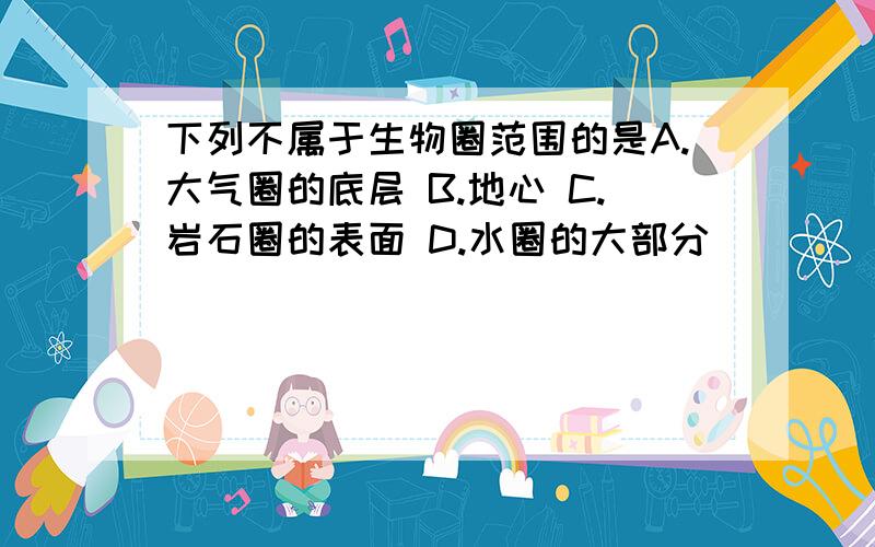 下列不属于生物圈范围的是A.大气圈的底层 B.地心 C.岩石圈的表面 D.水圈的大部分