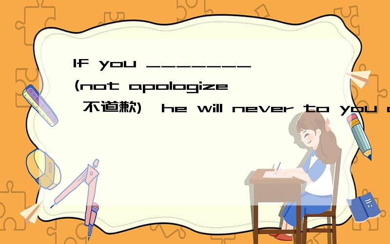 If you _______(not apologize 不道歉),he will never to you again