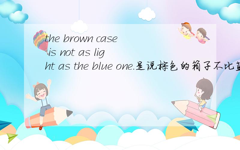 the brown case is not as light as the blue one.是说棕色的箱子不比蓝色的箱子轻