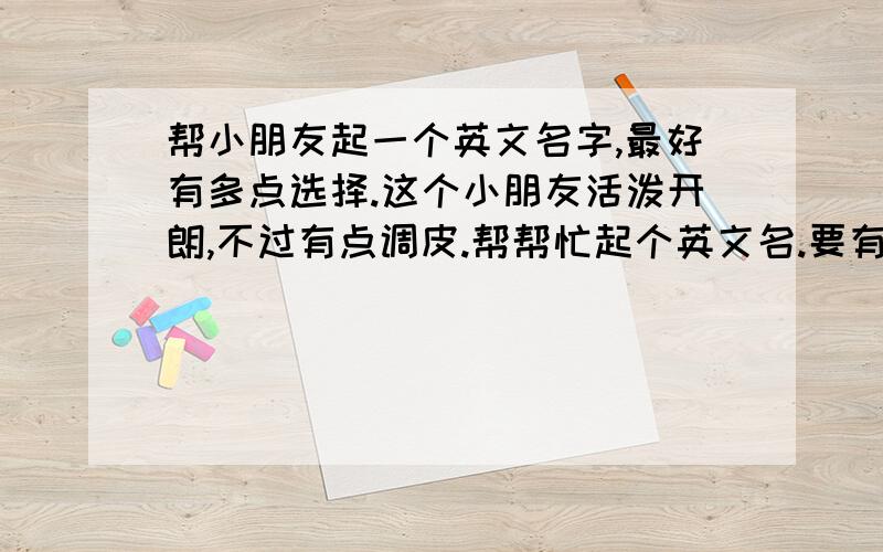 帮小朋友起一个英文名字,最好有多点选择.这个小朋友活泼开朗,不过有点调皮.帮帮忙起个英文名.要有中文对照哦.