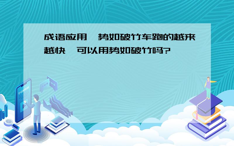 成语应用,势如破竹车跑的越来越快,可以用势如破竹吗?