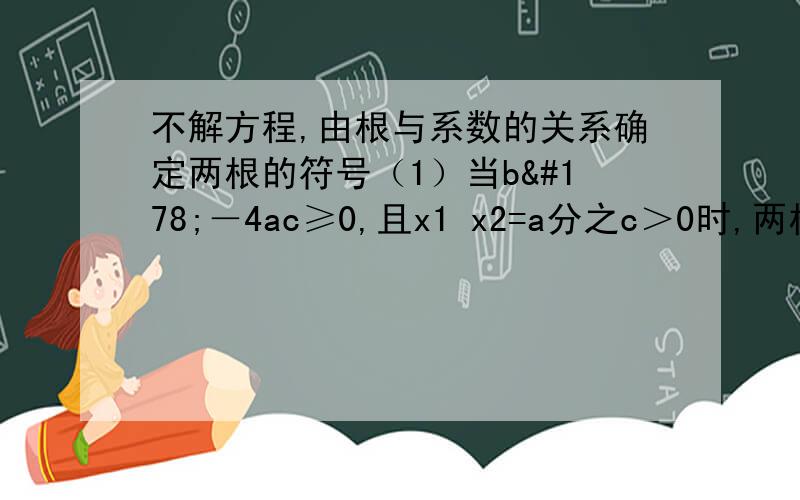 不解方程,由根与系数的关系确定两根的符号（1）当b²－4ac≥0,且x1 x2=a分之c＞0时,两根______,此时：若x1+x2=－a分之b＞0.两根_____,若x1加x2=-a分之b＜0,两根同————.（2）当b平方-4ac≥0.且x1x2