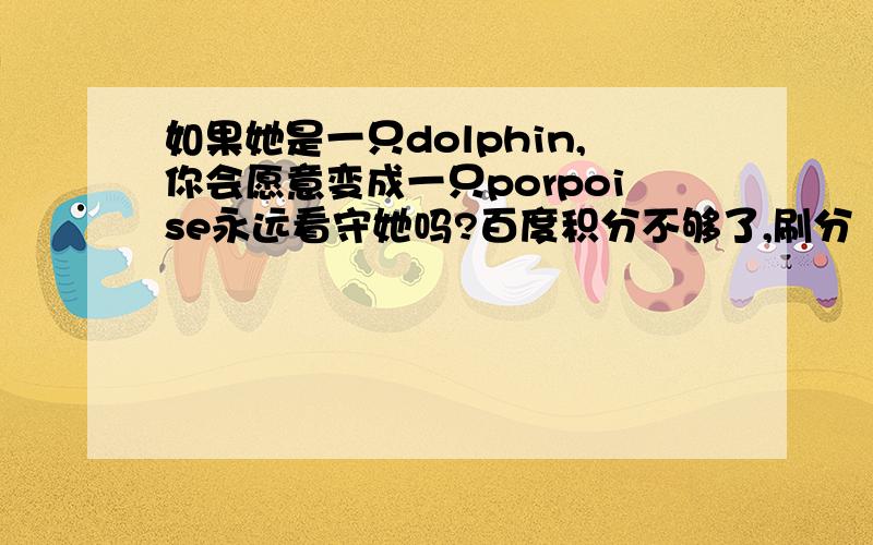 如果她是一只dolphin,你会愿意变成一只porpoise永远看守她吗?百度积分不够了,刷分