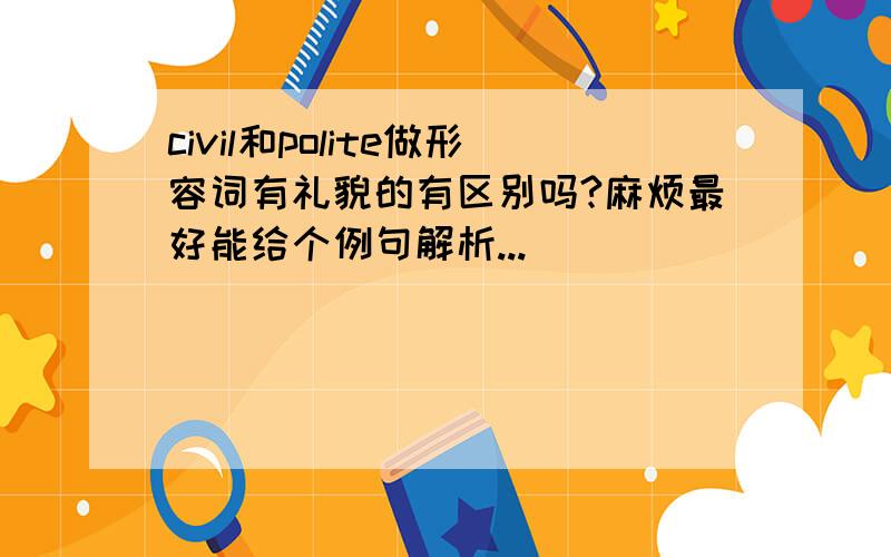 civil和polite做形容词有礼貌的有区别吗?麻烦最好能给个例句解析...