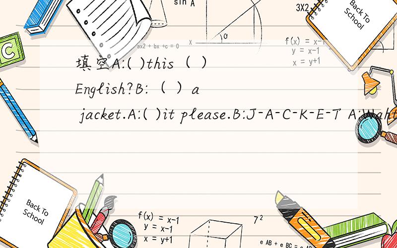 填空A:( )this（ ）English?B:（ ）a jacket.A:( )it please.B:J-A-C-K-E-T A:Waht （ ）is it?B:（ ）yellow A:Thanks( ) ( ).B:You ( ) ( ).