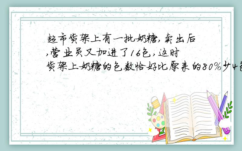 超市货架上有一批奶糖,卖出后,营业员又加进了16包,这时货架上奶糖的包数恰好比原来的80%少4包货架上原有奶糖多少包?