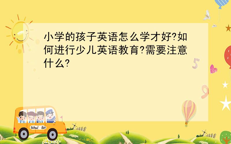 小学的孩子英语怎么学才好?如何进行少儿英语教育?需要注意什么?