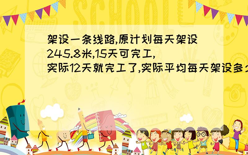 架设一条线路,原计划每天架设245.8米,15天可完工,实际12天就完工了,实际平均每天架设多少米