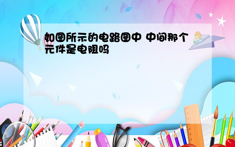 如图所示的电路图中 中间那个元件是电阻吗