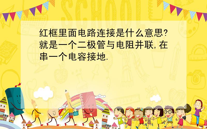 红框里面电路连接是什么意思?就是一个二极管与电阻并联,在串一个电容接地.