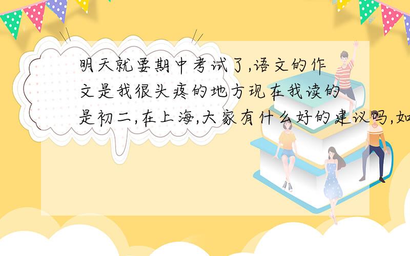 明天就要期中考试了,语文的作文是我很头疼的地方现在我读的是初二,在上海,大家有什么好的建议吗,如果作文材料不新颖回扣很多分吗,大家有什么新颖的内容推荐吗