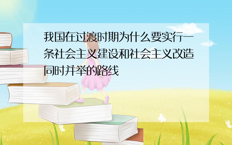 我国在过渡时期为什么要实行一条社会主义建设和社会主义改造同时并举的路线