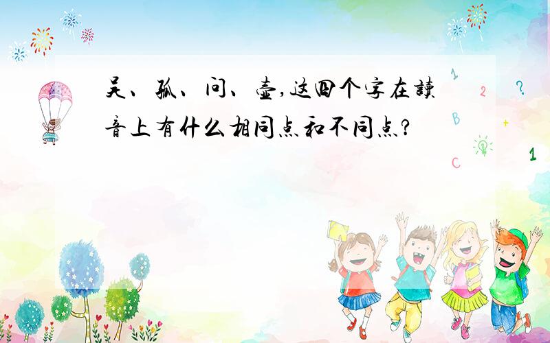 吴、孤、问、壶,这四个字在读音上有什么相同点和不同点?