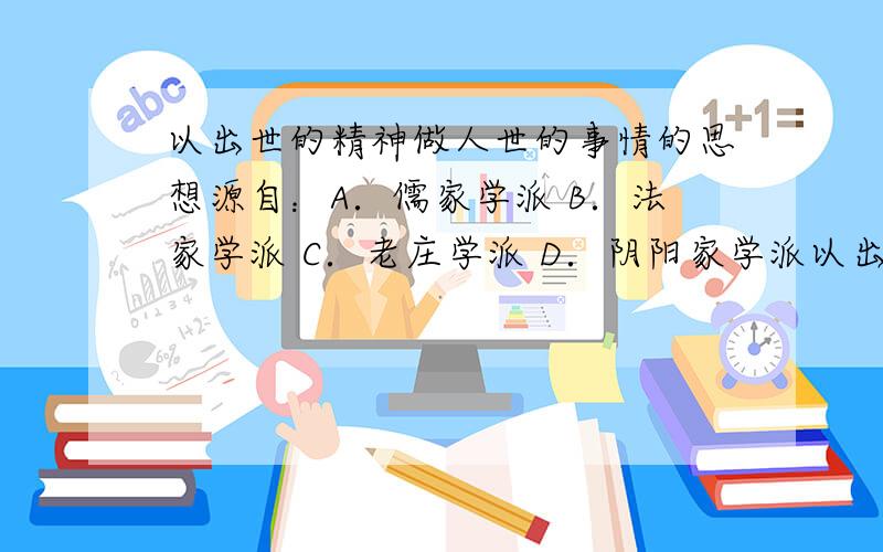 以出世的精神做人世的事情的思想源自：A．儒家学派 B．法家学派 C．老庄学派 D．阴阳家学派以出世的精神做人世的事情的思想源自：A．儒家学派 B．法家学派 C．老庄学派 D．阴阳家学派