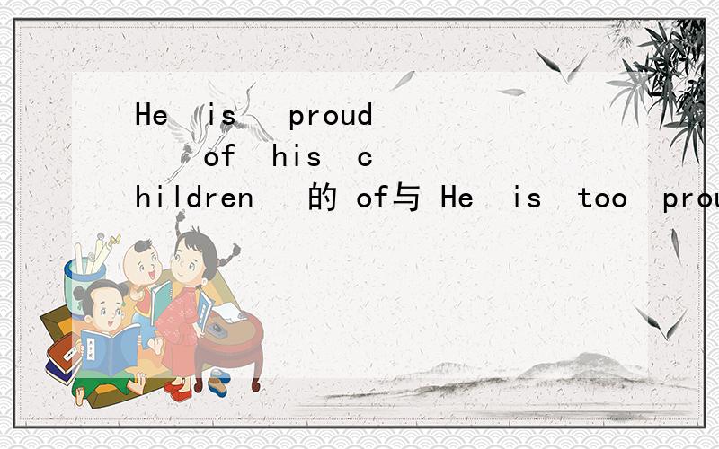 He  is   proud    of  his  children   的 of与 He  is  too  proud  for  his  postition  的for的用法有什么差别
