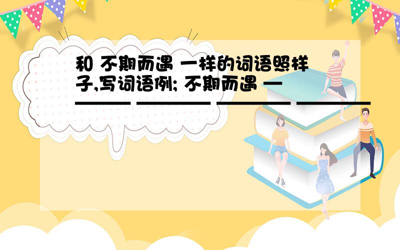 和 不期而遇 一样的词语照样子,写词语例; 不期而遇 ———— ———— ———— ————