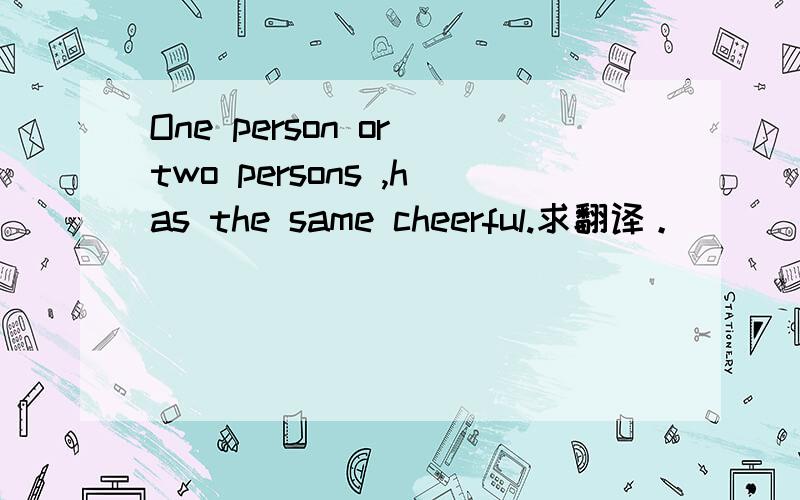 One person or two persons ,has the same cheerful.求翻译。