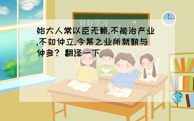 始大人常以臣无赖,不能治产业,不如仲立.今某之业所就孰与仲多? 翻译一下