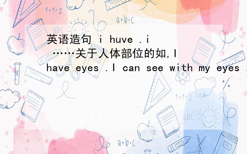 英语造句 i huve .i ……关于人体部位的如,I have eyes .I can see with my eyes .写10句