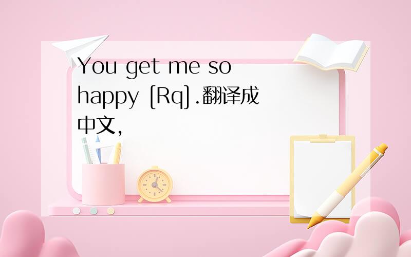 You get me so happy [Rq].翻译成中文,