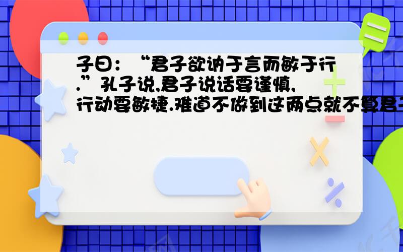 子曰：“君子欲讷于言而敏于行.”孔子说,君子说话要谨慎,行动要敏捷.难道不做到这两点就不算君子了吗