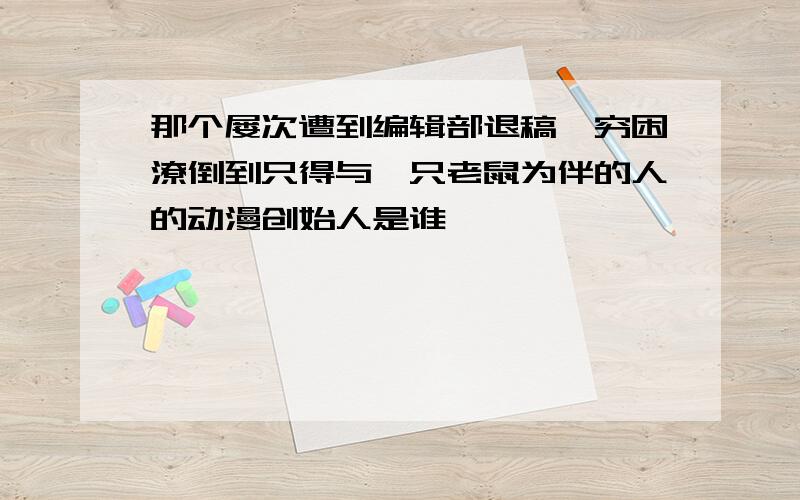 那个屡次遭到编辑部退稿,穷困潦倒到只得与一只老鼠为伴的人的动漫创始人是谁