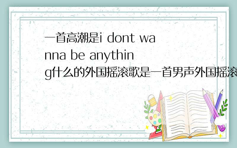 一首高潮是i dont wanna be anything什么的外国摇滚歌是一首男声外国摇滚的,看篮球视频里得到的,知道的麻烦请教下 2L的谢谢你 但是不是这首歌,不管怎么样谢谢你.