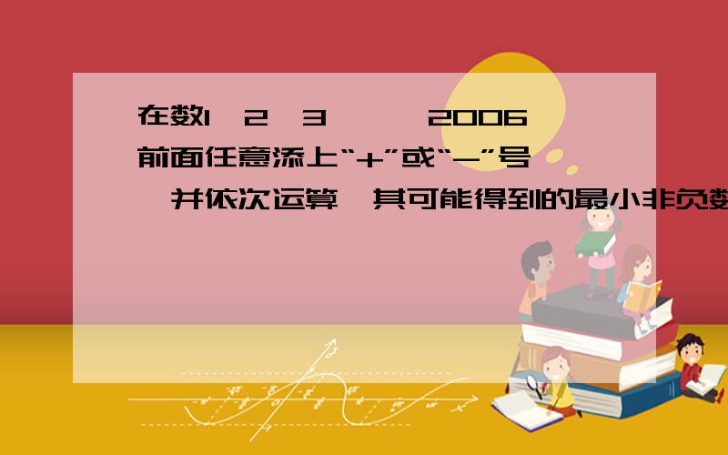 在数1,2,3,…,2006前面任意添上“+”或“-”号,并依次运算,其可能得到的最小非负数是多少?