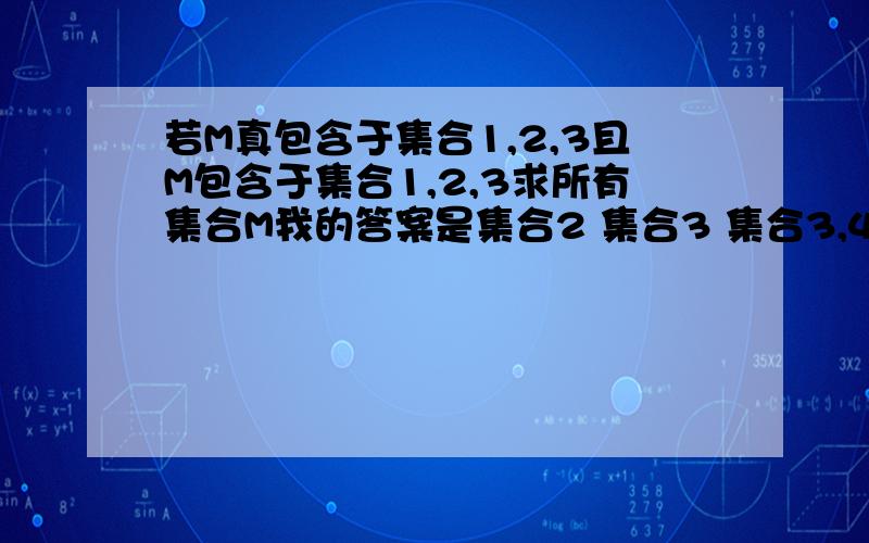 若M真包含于集合1,2,3且M包含于集合1,2,3求所有集合M我的答案是集合2 集合3 集合3,4 集合2,3