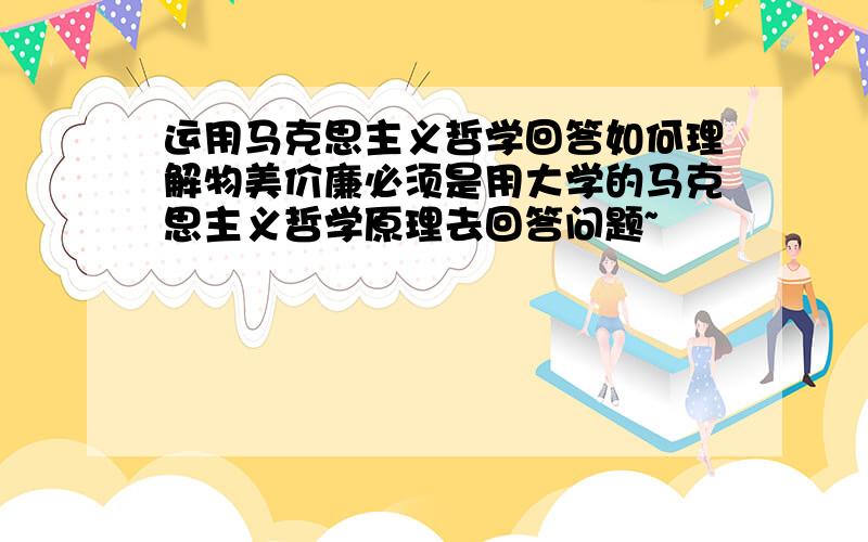 运用马克思主义哲学回答如何理解物美价廉必须是用大学的马克思主义哲学原理去回答问题~