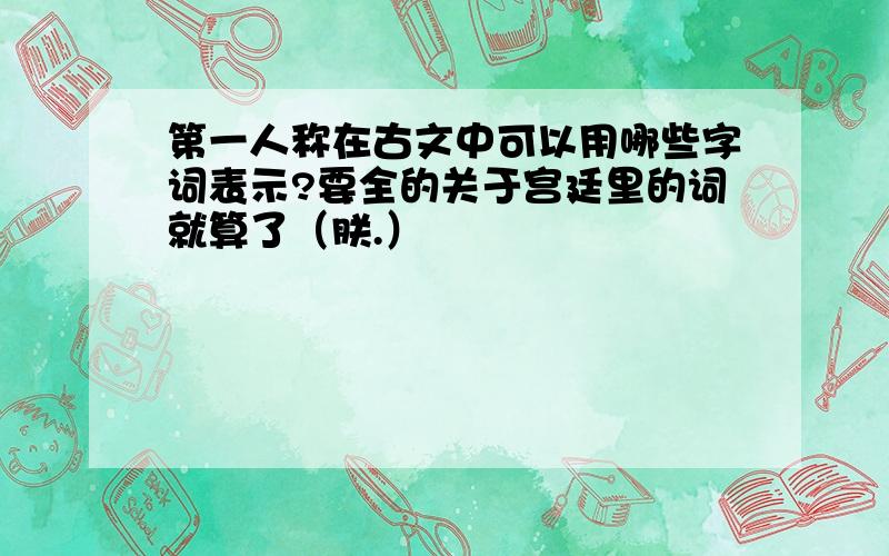 第一人称在古文中可以用哪些字词表示?要全的关于宫廷里的词就算了（朕.）