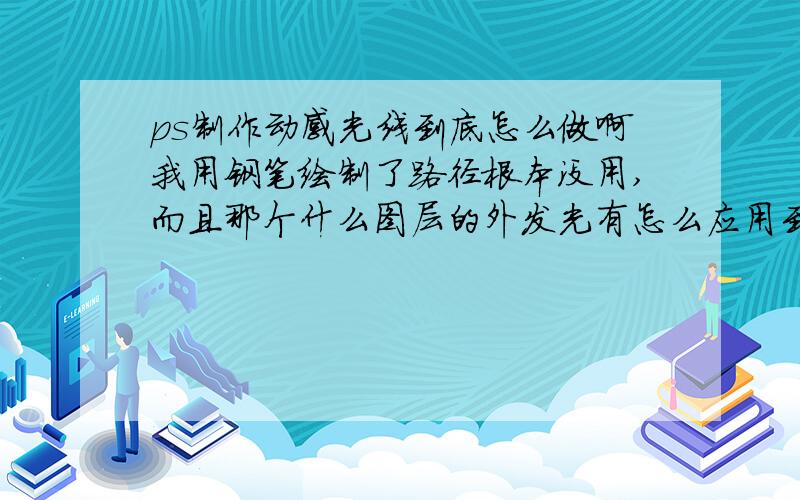 ps制作动感光线到底怎么做啊我用钢笔绘制了路径根本没用,而且那个什么图层的外发光有怎么应用到路径上呢,我的路径怎么都没办法选中,help me啊