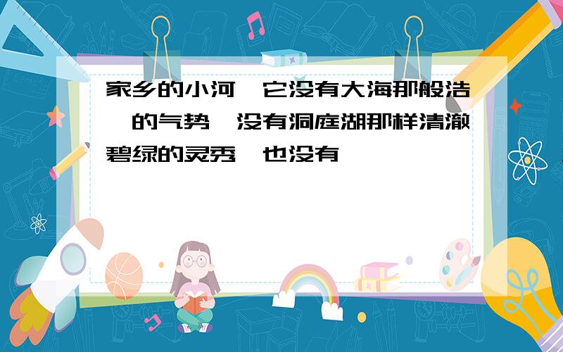 家乡的小河,它没有大海那般浩瀚的气势,没有洞庭湖那样清澈碧绿的灵秀,也没有———————— 续写造句