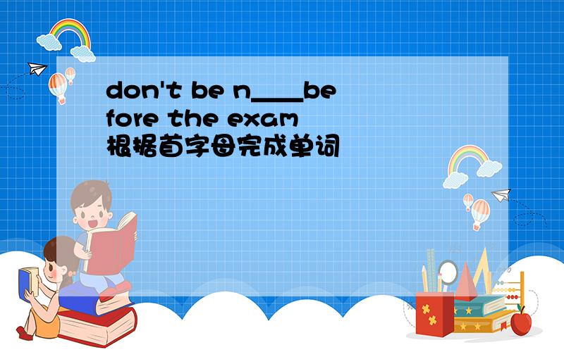 don't be n＿＿before the exam 根据首字母完成单词