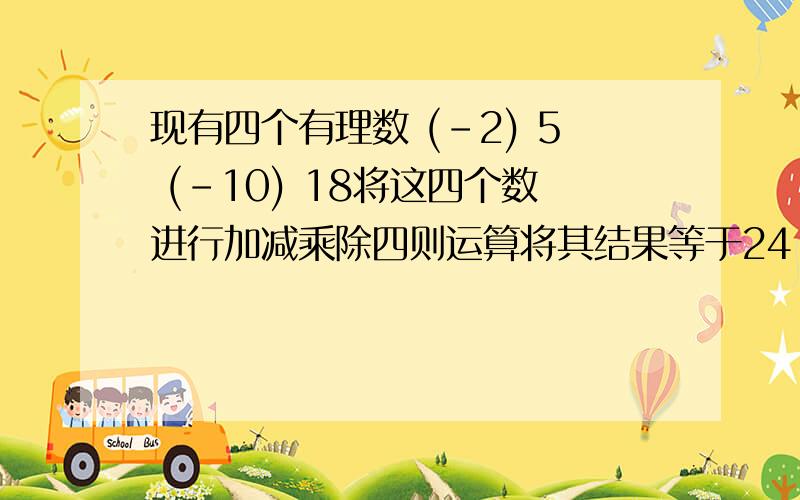 现有四个有理数 (-2) 5 (-10) 18将这四个数进行加减乘除四则运算将其结果等于24