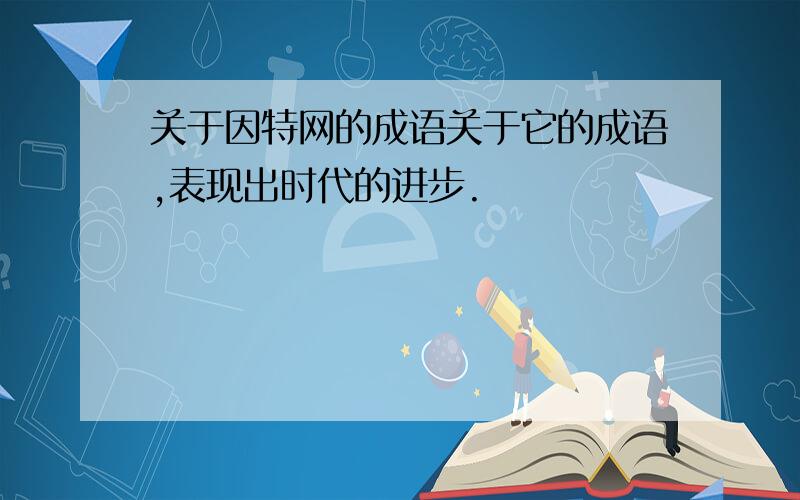 关于因特网的成语关于它的成语,表现出时代的进步.