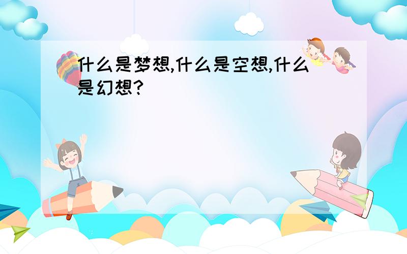 什么是梦想,什么是空想,什么是幻想?