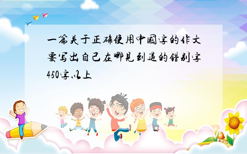 一篇关于正确使用中国字的作文要写出自己在哪见到过的错别字450字以上