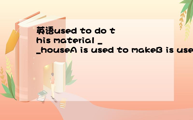 英语used to do this material __houseA is used to makeB is used to makingC used to makeD used to making应该选择哪一个求详解,